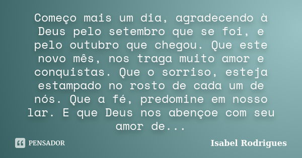 Começo mais um dia, agradecendo à Deus pelo setembro que se foi, e pelo outubro que chegou. Que este novo mês, nos traga muito amor e conquistas. Que o sorriso,... Frase de Isabel Rodrigues.