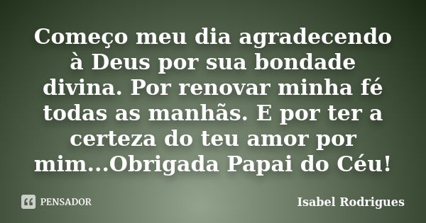 Começo meu dia agradecendo à Deus por sua bondade divina. Por renovar minha fé todas as manhãs. E por ter a certeza do teu amor por mim...Obrigada Papai do Céu!... Frase de Isabel Rodrigues.