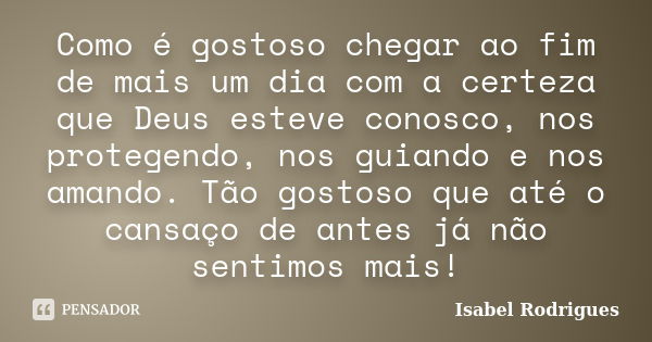 Como é gostoso chegar ao fim de mais um dia com a certeza que Deus esteve conosco, nos protegendo, nos guiando e nos amando. Tão gostoso que até o cansaço de an... Frase de Isabel Rodrigues.