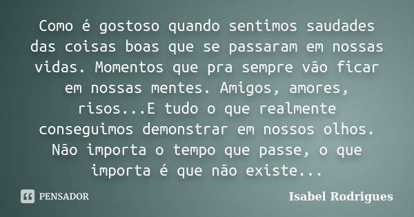 Como é gostoso quando sentimos saudades das coisas boas que se passaram em nossas vidas. Momentos que pra sempre vão ficar em nossas mentes. Amigos, amores, ris... Frase de Isabel Rodrigues.