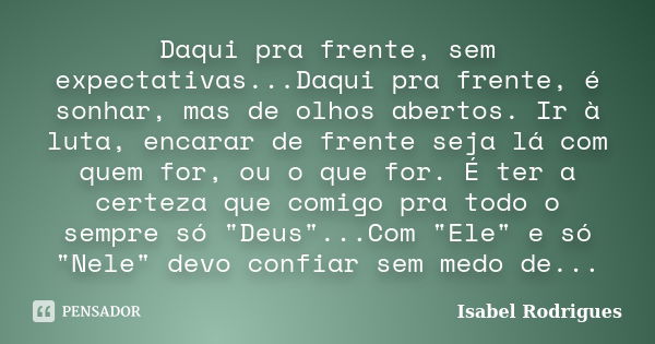 Daqui pra frente, sem expectativas...Daqui pra frente, é sonhar, mas de olhos abertos. Ir à luta, encarar de frente seja lá com quem for, ou o que for. É ter a ... Frase de Isabel Rodrigues.