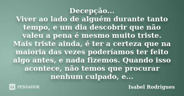 Decepção... Viver ao lado de alguém durante tanto tempo, e um dia descobrir que não valeu a pena é mesmo muito triste. Mais triste ainda, é ter a certeza que na... Frase de Isabel Rodrigues.