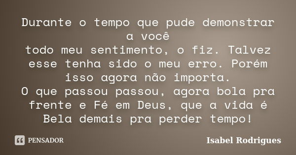 Durante o tempo que pude demonstrar a você todo meu sentimento, o fiz. Talvez esse tenha sido o meu erro. Porém isso agora não importa. O que passou passou, ago... Frase de Isabel Rodrigues.