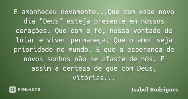 E amanheceu novamente...Que com esse novo dia "Deus" esteja presente em nossos corações. Que com a fé, nossa vontade de lutar e viver permaneça. Que o... Frase de Isabel Rodrigues.