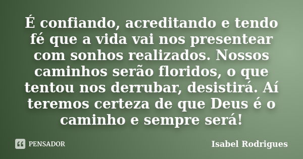 É confiando, acreditando e tendo fé que a vida vai nos presentear com sonhos realizados. Nossos caminhos serão floridos, o que tentou nos derrubar, desistirá. A... Frase de Isabel Rodrigues.