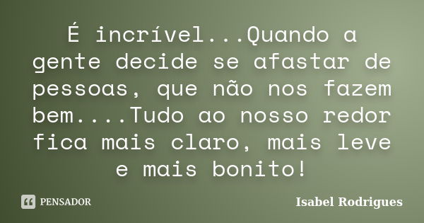 É incrível...Quando a gente decide se afastar de pessoas, que não nos fazem bem....Tudo ao nosso redor fica mais claro, mais leve e mais bonito!... Frase de Isabel Rodrigues.