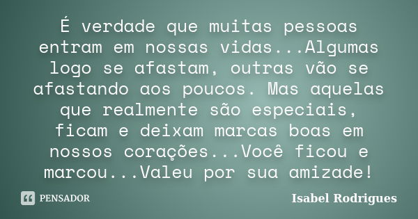 É verdade que muitas pessoas entram em nossas vidas...Algumas logo se afastam, outras vão se afastando aos poucos. Mas aquelas que realmente são especiais, fica... Frase de Isabel Rodrigues.