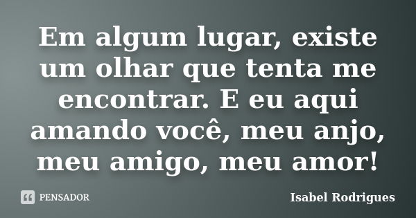 Em algum lugar, existe um olhar que tenta me encontrar. E eu aqui amando você, meu anjo, meu amigo, meu amor!... Frase de Isabel Rodrigues.