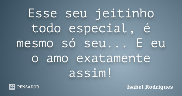 Esse seu jeitinho todo especial, é mesmo só seu... E eu o amo exatamente assim!... Frase de Isabel Rodrigues.