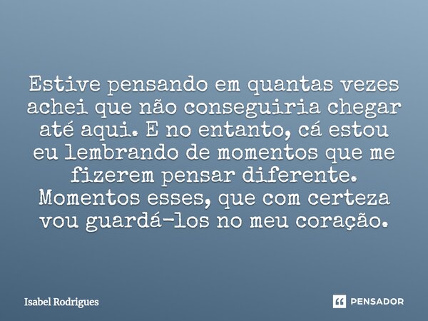 ⁠Estive pensando em quantas vezes achei que não conseguiria chegar até aqui. E no entanto, cá estou eu lembrando de momentos que me fizerem pensar diferente. Mo... Frase de Isabel Rodrigues.