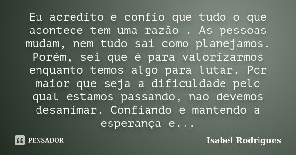 Eu acredito e confio que tudo o que acontece tem uma razão . As pessoas mudam, nem tudo sai como planejamos. Porém, sei que é para valorizarmos enquanto temos a... Frase de Isabel Rodrigues.