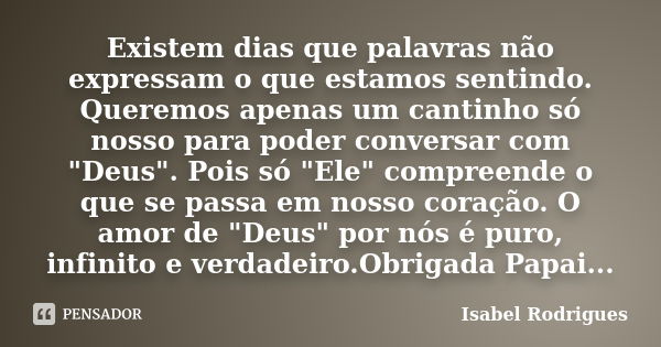 Existem dias que palavras não expressam o que estamos sentindo. Queremos apenas um cantinho só nosso para poder conversar com "Deus". Pois só "El... Frase de Isabel Rodrigues.