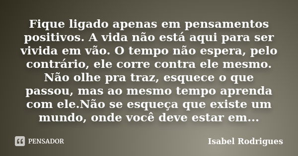 Fique ligado apenas em pensamentos positivos. A vida não está aqui para ser vivida em vão. O tempo não espera, pelo contrário, ele corre contra ele mesmo. Não o... Frase de Isabel Rodrigues.