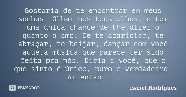 Gostaria de te encontrar em meus sonhos. Olhar nos teus olhos, e ter uma única chance de lhe dizer o quanto o amo. De te acariciar, te abraçar, te beijar, dança... Frase de Isabel Rodrigues.