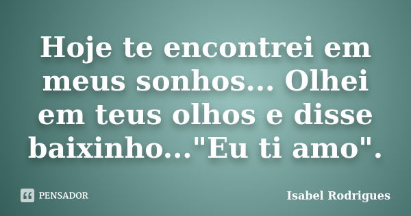 Hoje te encontrei em meus sonhos... Olhei em teus olhos e disse baixinho..."Eu ti amo".... Frase de Isabel Rodrigues.