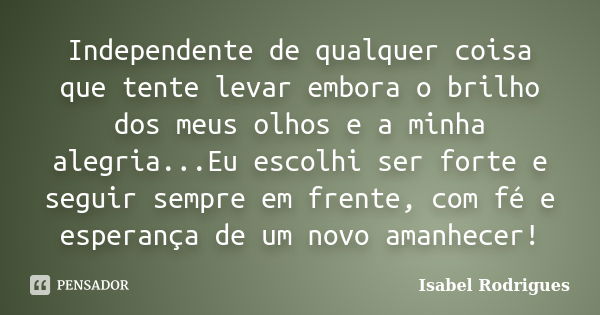 Independente de qualquer coisa que tente levar embora o brilho dos meus olhos e a minha alegria...Eu escolhi ser forte e seguir sempre em frente, com fé e esper... Frase de Isabel Rodrigues.