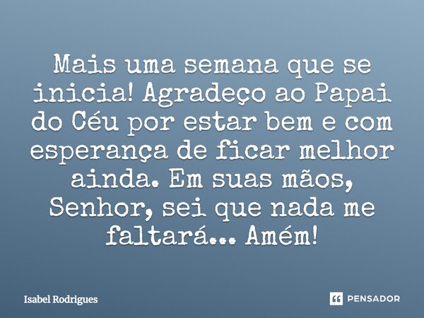 Mais uma semana que se inicia! Agradeço ao Papai do Céu por estar bem e com esperança de ficar melhor ainda. Em suas mãos, Senhor, sei que nada me faltará... Am... Frase de Isabel Rodrigues.