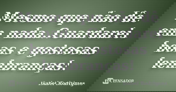 Mesmo que não dê em nada..Guardarei boas e gostosas lembranças!... Frase de Isabel Rodrigues.