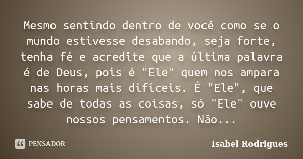 Mesmo sentindo dentro de você como se o mundo estivesse desabando, seja forte, tenha fé e acredite que a última palavra é de Deus, pois é "Ele" quem n... Frase de Isabel Rodrigues.