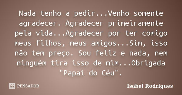 Nada tenho a pedir...Venho somente agradecer. Agradecer primeiramente pela vida...Agradecer por ter comigo meus filhos, meus amigos...Sim, isso não tem preço. S... Frase de Isabel Rodrigues.