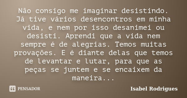 Não consigo me imaginar desistindo. Já tive vários desencontros em minha vida, e nem por isso desanimei ou desisti. Aprendi que a vida nem sempre é de alegrias.... Frase de Isabel Rodrigues.