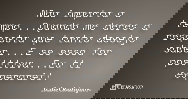 Não importa o tempo...Quando me deres a resposta que tanto desejo saber...E se essa for positiva...Eu ti esperarei!... Frase de Isabel Rodrigues.