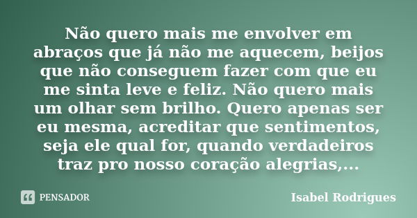 Não quero mais me envolver em abraços que já não me aquecem, beijos que não conseguem fazer com que eu me sinta leve e feliz. Não quero mais um olhar sem brilho... Frase de Isabel Rodrigues.