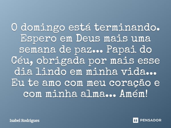 O domingo está terminando. Espero em Deus mais uma semana de paz... Papai do Céu, obrigada por mais esse dia lindo em minha vida... Eu te amo com meu coração e ... Frase de Isabel Rodrigues.