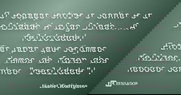 O espaço entre o sonho e a relidade é algo lindo...A felicidade! Então para que sejamos felizes, temos de fazer dos nossos sonhos "realidade"!... Frase de Isabel Rodrigues.