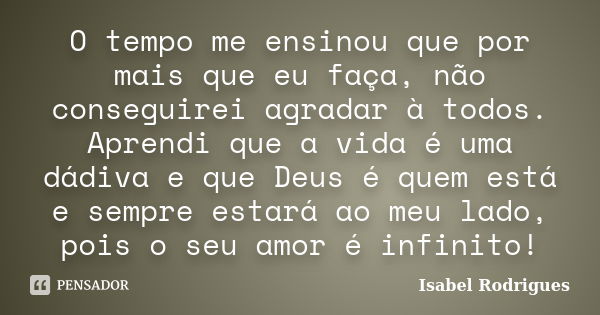 O tempo me ensinou que por mais que eu faça, não conseguirei agradar à todos. Aprendi que a vida é uma dádiva e que Deus é quem está e sempre estará ao meu lado... Frase de Isabel Rodrigues.