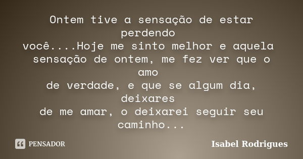 Ontem tive a sensação de estar perdendo você....Hoje me sinto melhor e aquela sensação de ontem, me fez ver que o amo de verdade, e que se algum dia, deixares d... Frase de Isabel Rodrigues.