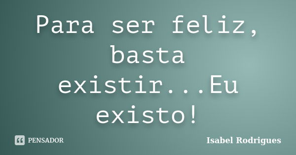 Para ser feliz, basta existir...Eu existo!... Frase de Isabel Rodrigues.