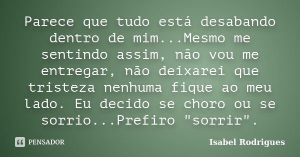 Parece que tudo está desabando dentro de mim...Mesmo me sentindo assim, não vou me entregar, não deixarei que tristeza nenhuma fique ao meu lado. Eu decido se c... Frase de Isabel Rodrigues.