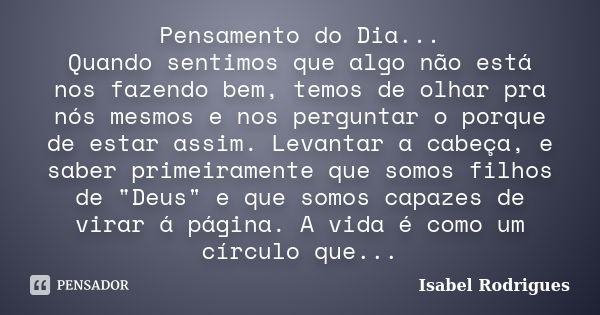 Pensamento do Dia... Quando sentimos que algo não está nos fazendo bem, temos de olhar pra nós mesmos e nos perguntar o porque de estar assim. Levantar a cabeça... Frase de Isabel Rodrigues.