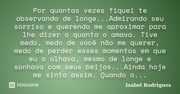 Por quantas vezes fiquei te observando de longe...Admirando seu sorriso e querendo me aproximar para lhe dizer o quanto o amava. Tive medo, medo de você não me ... Frase de Isabel Rodrigues.