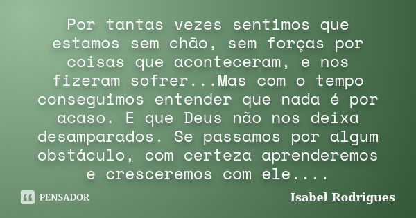 Por tantas vezes sentimos que estamos sem chão, sem forças por coisas que aconteceram, e nos fizeram sofrer...Mas com o tempo conseguimos entender que nada é po... Frase de Isabel Rodrigues.