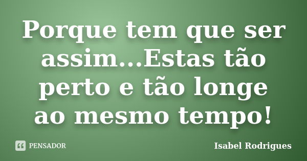 Porque tem que ser assim...Estas tão perto e tão longe ao mesmo tempo!... Frase de Isabel Rodrigues.