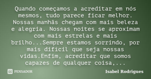 Quando começamos a acreditar em nós mesmos, tudo parece ficar melhor. Nossas manhãs chegam com mais beleza e alegria. Nossas noites se aproximam com mais estrel... Frase de Isabel Rodrigues.