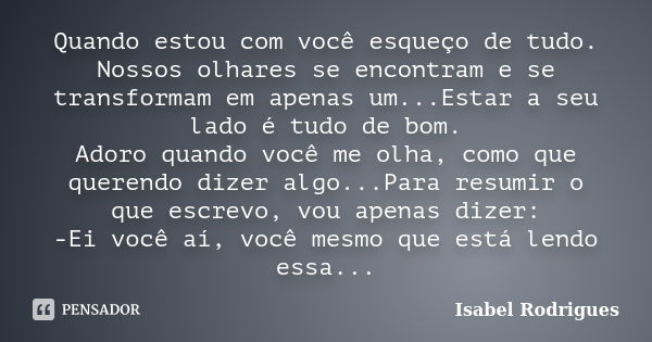 Quando estou com você esqueço de tudo. Nossos olhares se encontram e se transformam em apenas um...Estar a seu lado é tudo de bom. Adoro quando você me olha, co... Frase de Isabel Rodrigues.