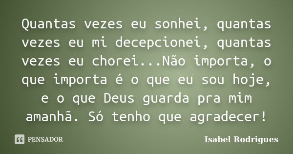 Quantas vezes eu sonhei, quantas vezes eu mi decepcionei, quantas vezes eu chorei...Não importa, o que importa é o que eu sou hoje, e o que Deus guarda pra mim ... Frase de Isabel Rodrigues.