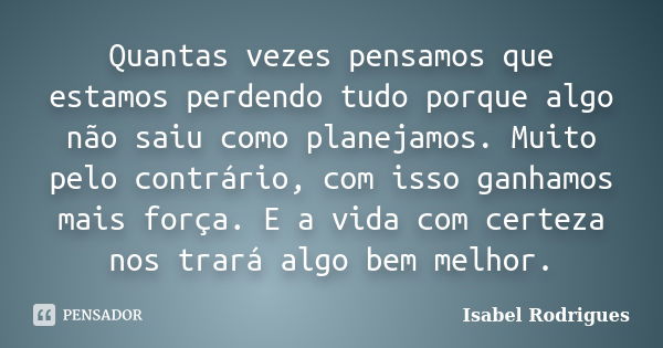 Quantas vezes pensamos que estamos perdendo tudo porque algo não saiu como planejamos. Muito pelo contrário, com isso ganhamos mais força. E a vida com certeza ... Frase de Isabel Rodrigues.