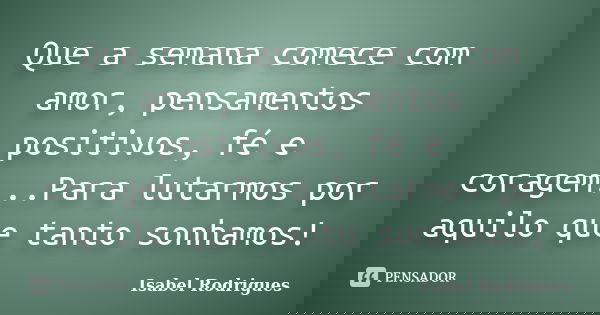 Que a semana comece com amor, pensamentos positivos, fé e coragem...Para lutarmos por aquilo que tanto sonhamos!... Frase de Isabel Rodrigues.