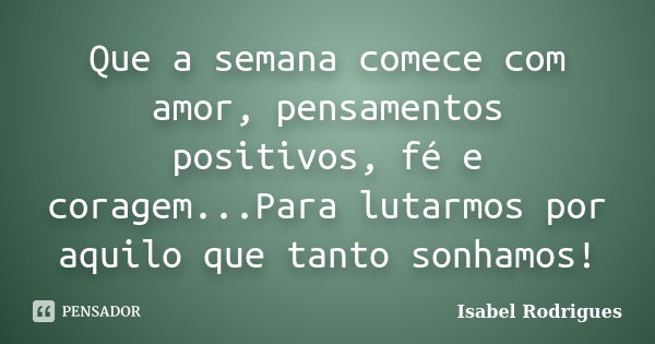 Que a semana comece com amor, pensamentos positivos, fé e coragem...Para lutarmos por aquilo que tanto sonhamos!... Frase de Isabel Rodrigues.