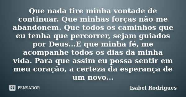 Que nada tire minha vontade de continuar. Que minhas forças não me abandonem. Que todos os caminhos que eu tenha que percorrer, sejam guiados por Deus...E que m... Frase de Isabel Rodrigues.