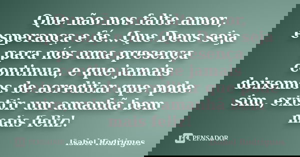 Que não nos falte amor, esperança e fé...Que Deus seja para nós uma presença continua, e que jamais deixemos de acreditar que pode sim, existir um amanhã bem ma... Frase de Isabel Rodrigues.