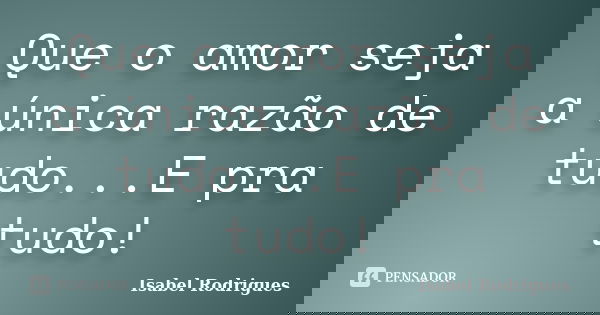 Que o amor seja a única razão de tudo...E pra tudo!... Frase de Isabel Rodrigues.