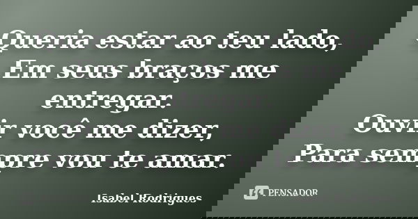 Queria estar ao teu lado, Em seus braços me entregar. Ouvir você me dizer, Para sempre vou te amar.... Frase de Isabel Rodrigues.