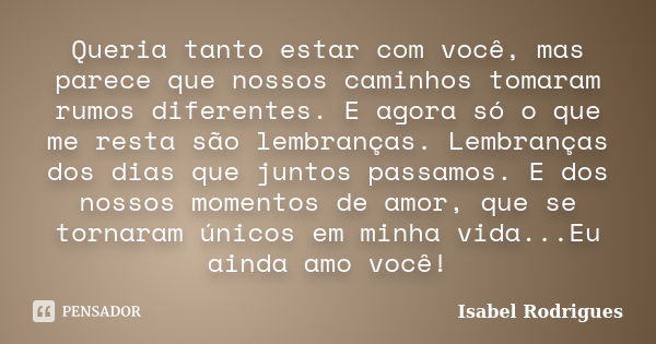 Queria tanto estar com você, mas parece que nossos caminhos tomaram rumos diferentes. E agora só o que me resta são lembranças. Lembranças dos dias que juntos p... Frase de Isabel Rodrigues.