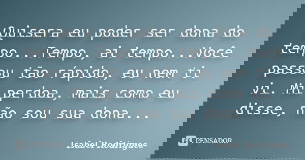 Quisera eu poder ser dona do tempo...Tempo, ai tempo...Você passou tão rápido, eu nem ti vi. Mi perdoa, mais como eu disse, não sou sua dona...... Frase de Isabel Rodrigues.
