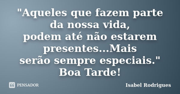 "Aqueles que fazem parte da nossa vida, podem até não estarem presentes...Mais serão sempre especiais." Boa Tarde!... Frase de Isabel Rodrigues.